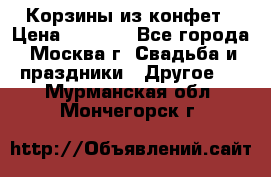 Корзины из конфет › Цена ­ 1 600 - Все города, Москва г. Свадьба и праздники » Другое   . Мурманская обл.,Мончегорск г.